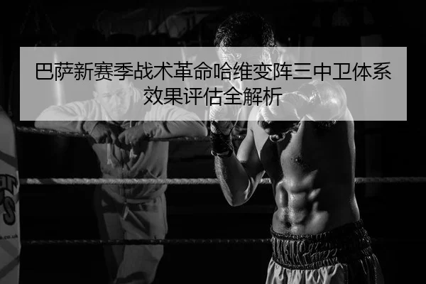 巴萨新赛季战术革命哈维变阵三中卫体系效果评估全解析