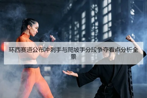 环西赛道公布冲刺手与爬坡手分段争夺看点分析全景