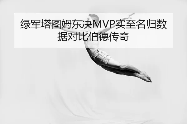 绿军塔图姆东决MVP实至名归数据对比伯德传奇