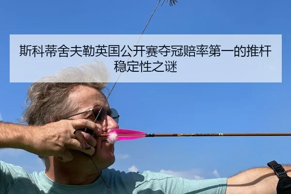 斯科蒂舍夫勒英国公开赛夺冠赔率第一的推杆稳定性之谜